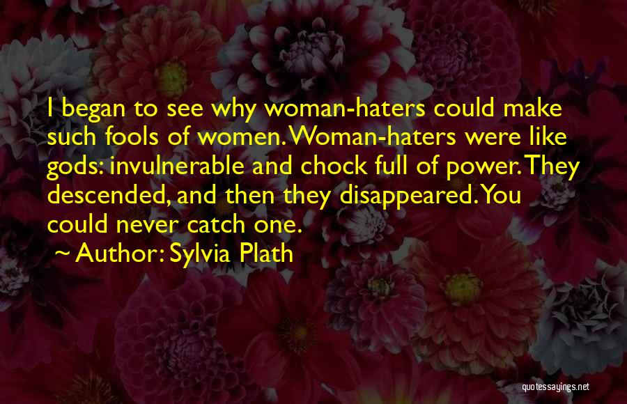 Sylvia Plath Quotes: I Began To See Why Woman-haters Could Make Such Fools Of Women. Woman-haters Were Like Gods: Invulnerable And Chock Full