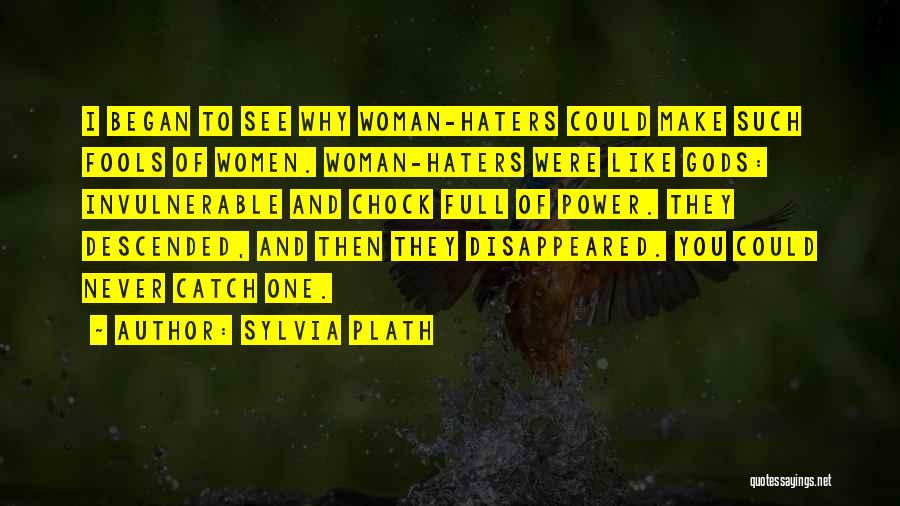 Sylvia Plath Quotes: I Began To See Why Woman-haters Could Make Such Fools Of Women. Woman-haters Were Like Gods: Invulnerable And Chock Full