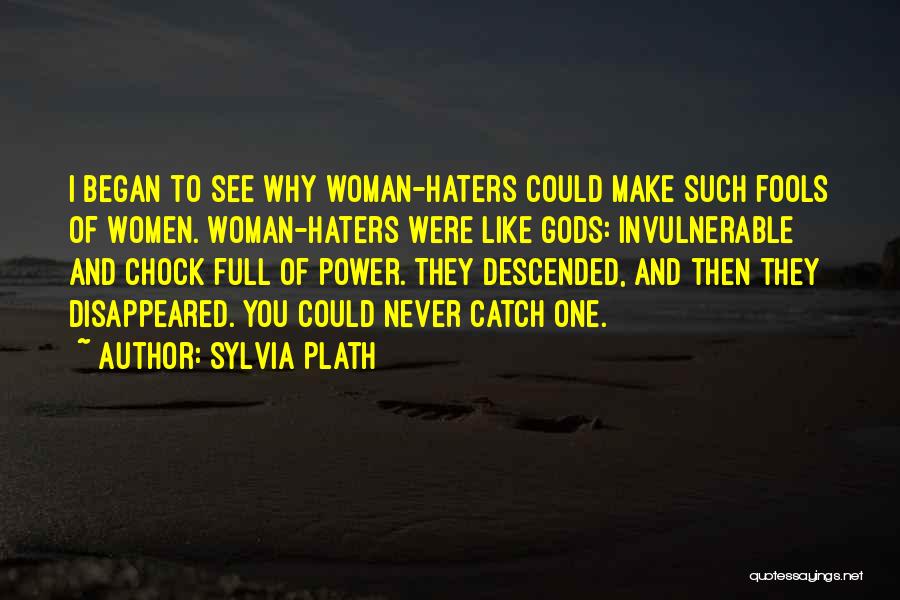 Sylvia Plath Quotes: I Began To See Why Woman-haters Could Make Such Fools Of Women. Woman-haters Were Like Gods: Invulnerable And Chock Full