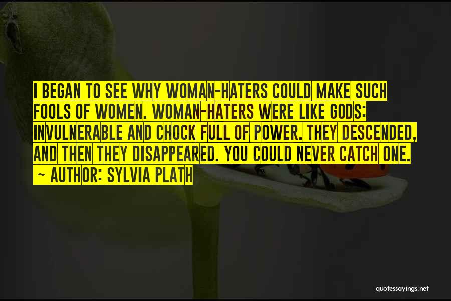 Sylvia Plath Quotes: I Began To See Why Woman-haters Could Make Such Fools Of Women. Woman-haters Were Like Gods: Invulnerable And Chock Full