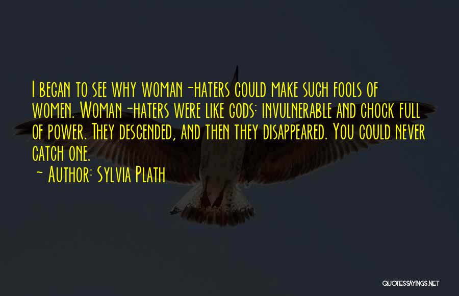 Sylvia Plath Quotes: I Began To See Why Woman-haters Could Make Such Fools Of Women. Woman-haters Were Like Gods: Invulnerable And Chock Full