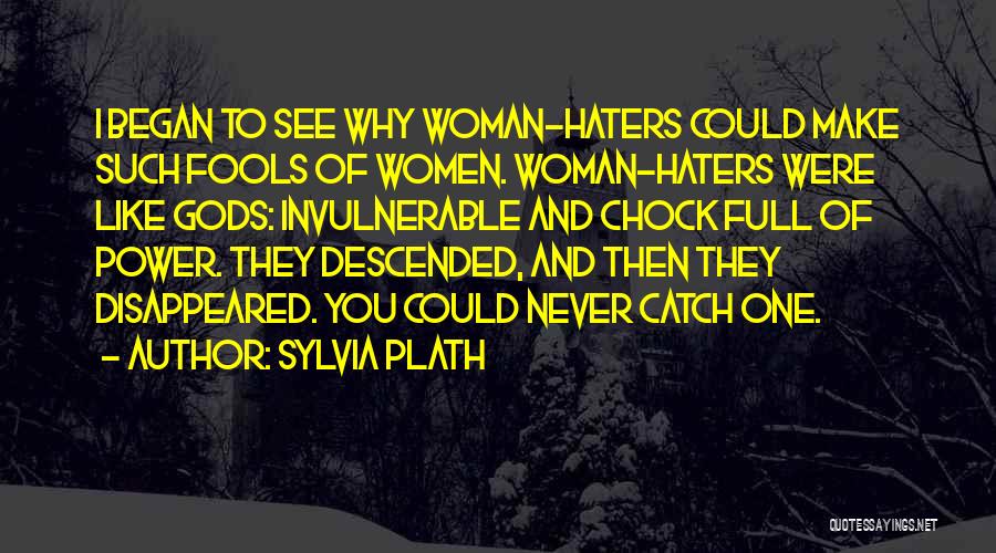 Sylvia Plath Quotes: I Began To See Why Woman-haters Could Make Such Fools Of Women. Woman-haters Were Like Gods: Invulnerable And Chock Full