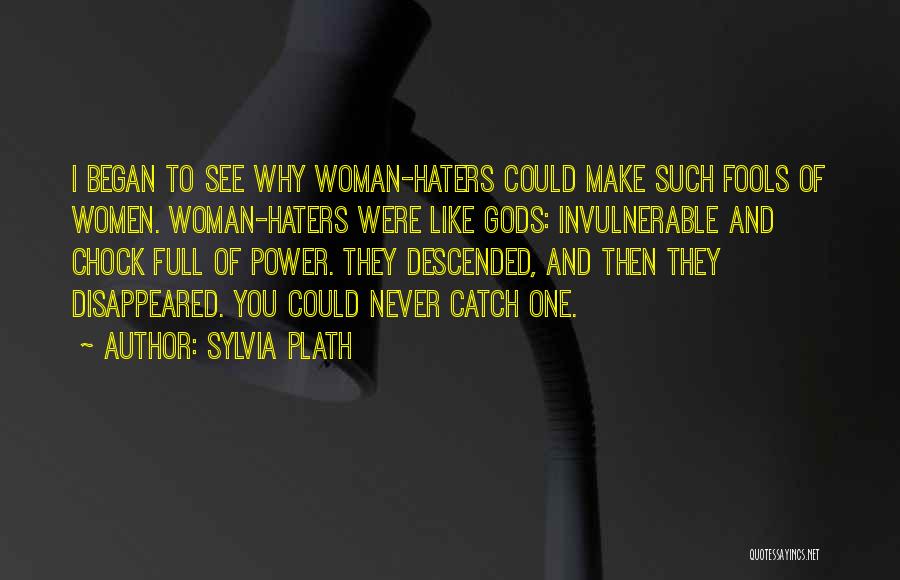 Sylvia Plath Quotes: I Began To See Why Woman-haters Could Make Such Fools Of Women. Woman-haters Were Like Gods: Invulnerable And Chock Full