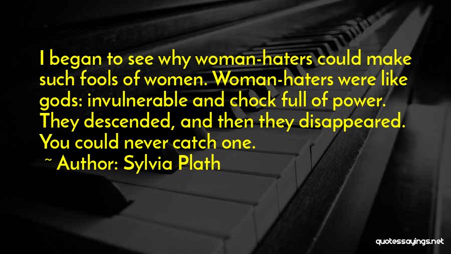 Sylvia Plath Quotes: I Began To See Why Woman-haters Could Make Such Fools Of Women. Woman-haters Were Like Gods: Invulnerable And Chock Full