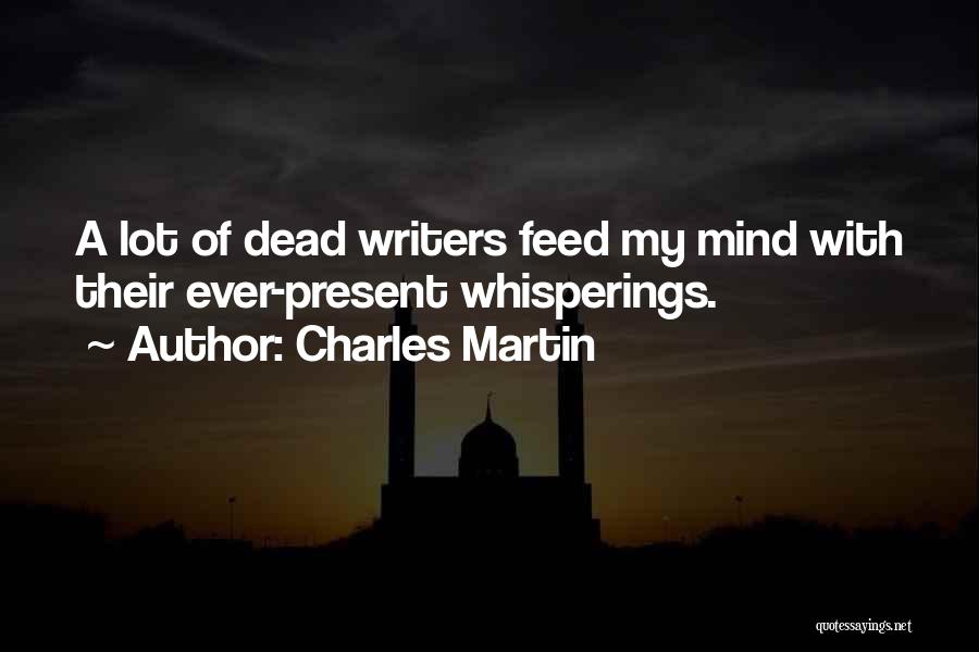 Charles Martin Quotes: A Lot Of Dead Writers Feed My Mind With Their Ever-present Whisperings.