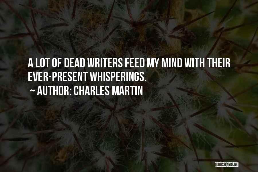 Charles Martin Quotes: A Lot Of Dead Writers Feed My Mind With Their Ever-present Whisperings.