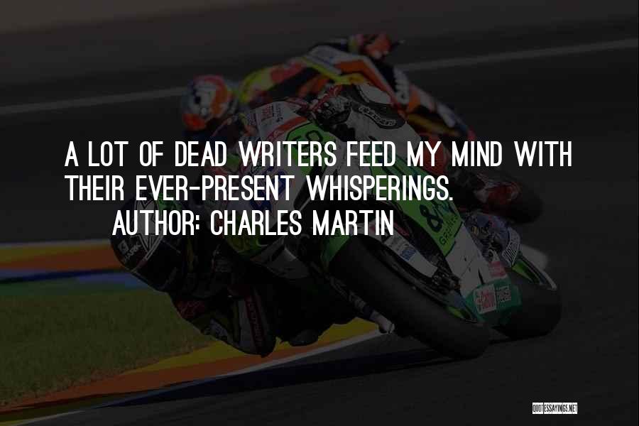 Charles Martin Quotes: A Lot Of Dead Writers Feed My Mind With Their Ever-present Whisperings.