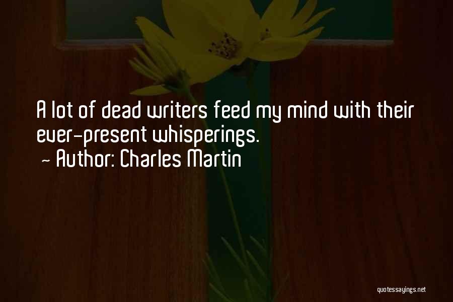 Charles Martin Quotes: A Lot Of Dead Writers Feed My Mind With Their Ever-present Whisperings.