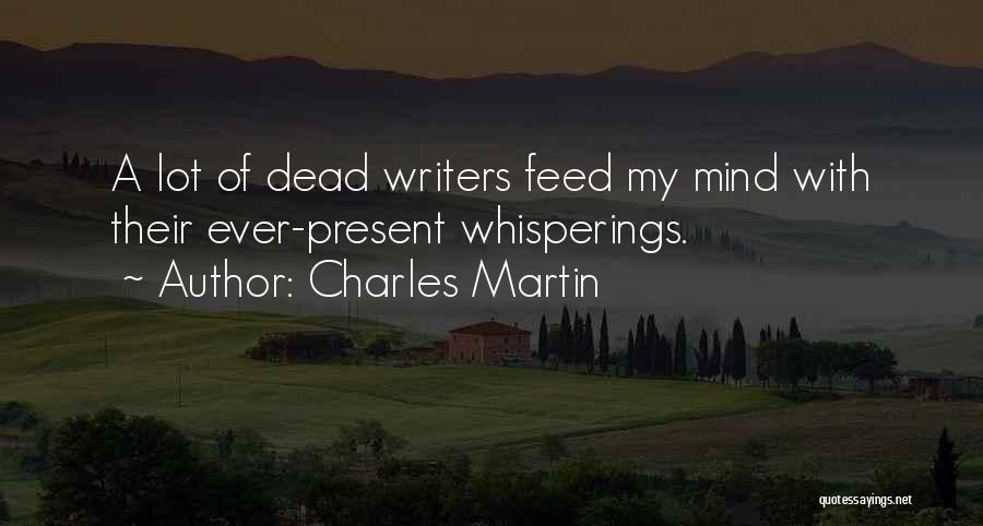 Charles Martin Quotes: A Lot Of Dead Writers Feed My Mind With Their Ever-present Whisperings.