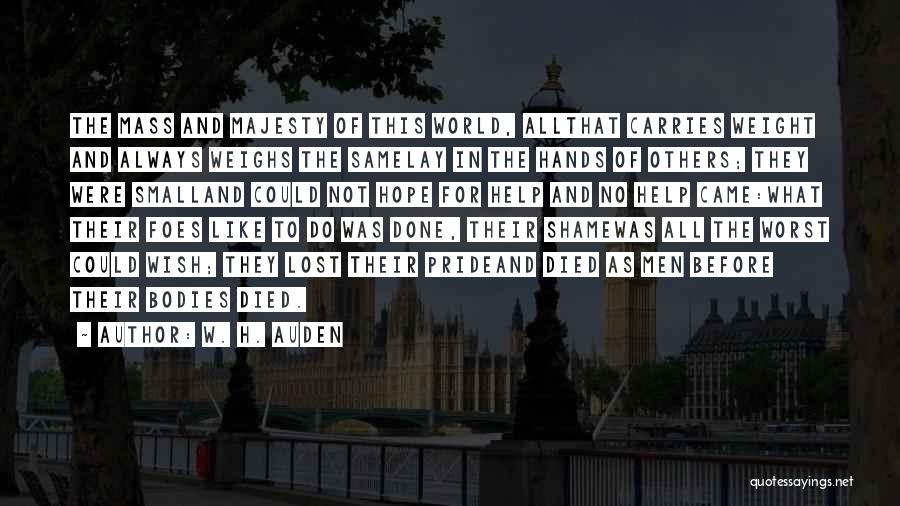 W. H. Auden Quotes: The Mass And Majesty Of This World, Allthat Carries Weight And Always Weighs The Samelay In The Hands Of Others;