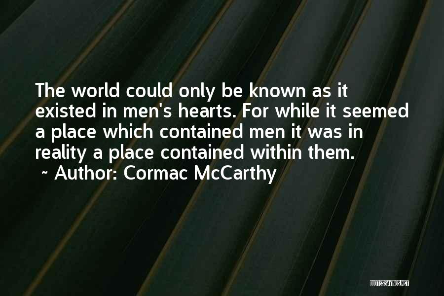 Cormac McCarthy Quotes: The World Could Only Be Known As It Existed In Men's Hearts. For While It Seemed A Place Which Contained