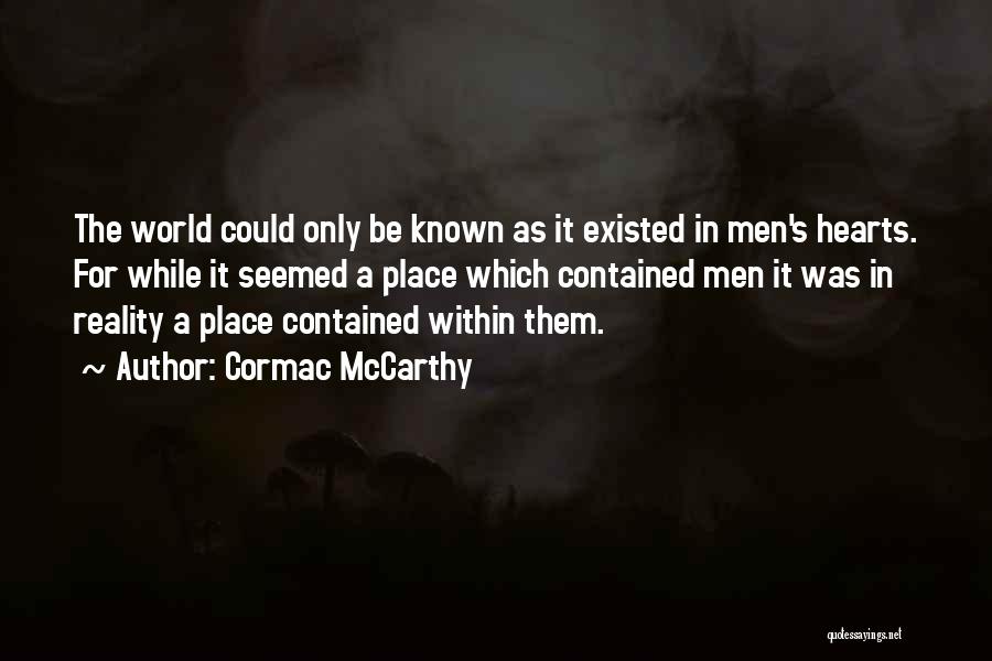 Cormac McCarthy Quotes: The World Could Only Be Known As It Existed In Men's Hearts. For While It Seemed A Place Which Contained