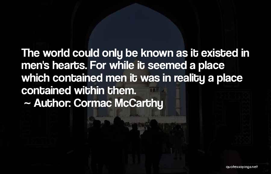 Cormac McCarthy Quotes: The World Could Only Be Known As It Existed In Men's Hearts. For While It Seemed A Place Which Contained