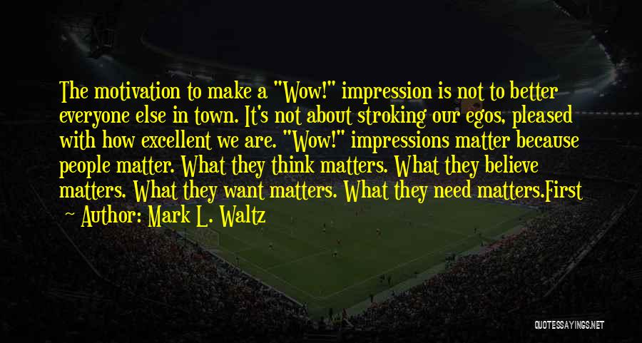 Mark L. Waltz Quotes: The Motivation To Make A Wow! Impression Is Not To Better Everyone Else In Town. It's Not About Stroking Our