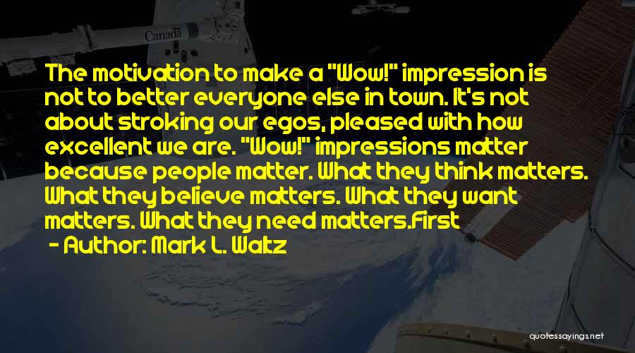 Mark L. Waltz Quotes: The Motivation To Make A Wow! Impression Is Not To Better Everyone Else In Town. It's Not About Stroking Our