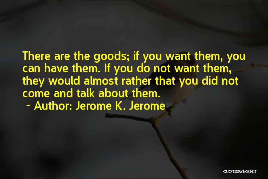 Jerome K. Jerome Quotes: There Are The Goods; If You Want Them, You Can Have Them. If You Do Not Want Them, They Would