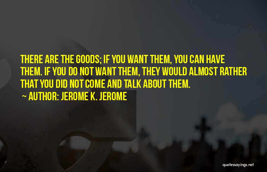 Jerome K. Jerome Quotes: There Are The Goods; If You Want Them, You Can Have Them. If You Do Not Want Them, They Would