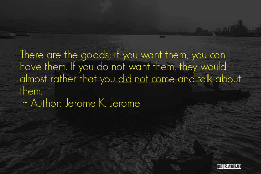 Jerome K. Jerome Quotes: There Are The Goods; If You Want Them, You Can Have Them. If You Do Not Want Them, They Would