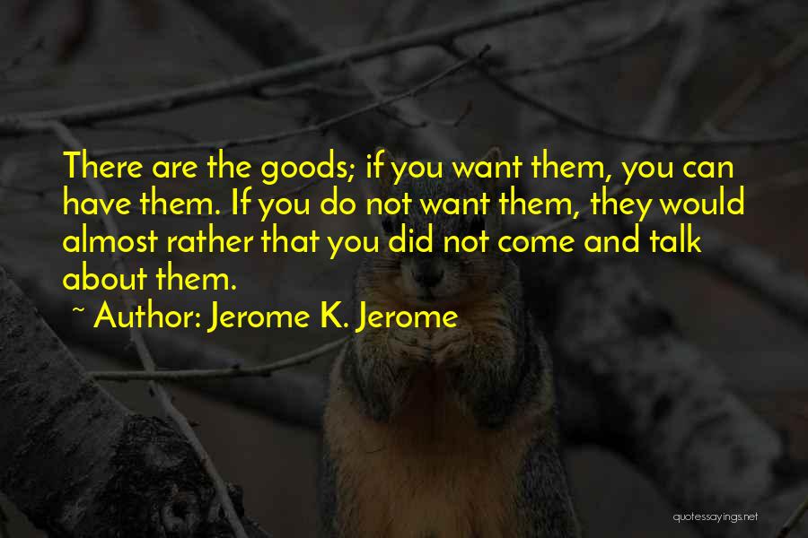 Jerome K. Jerome Quotes: There Are The Goods; If You Want Them, You Can Have Them. If You Do Not Want Them, They Would