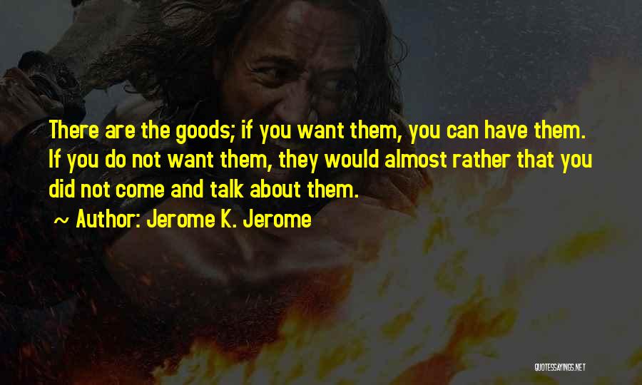 Jerome K. Jerome Quotes: There Are The Goods; If You Want Them, You Can Have Them. If You Do Not Want Them, They Would
