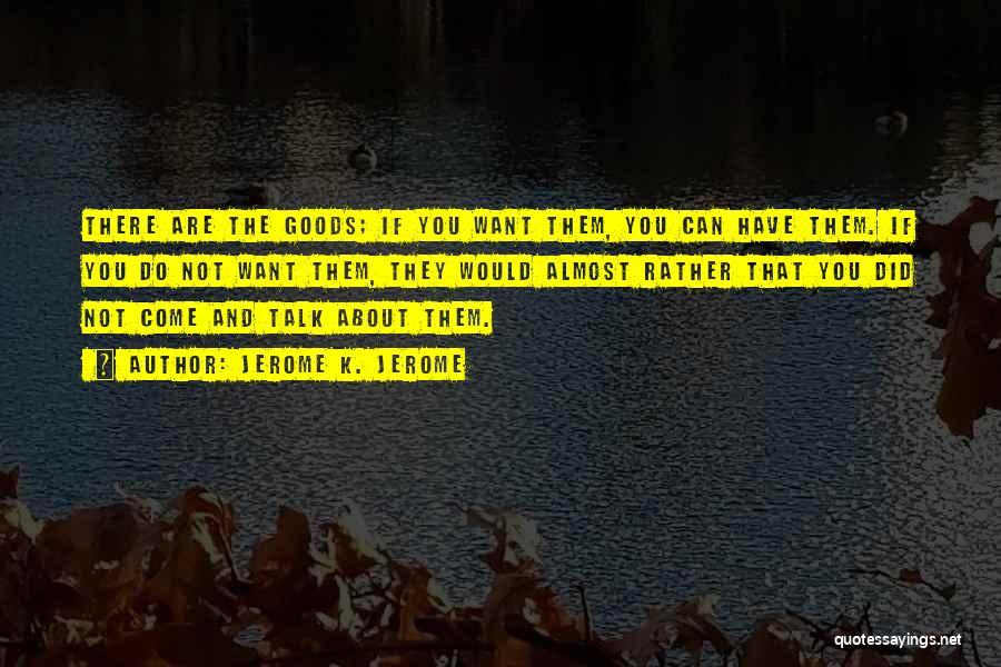 Jerome K. Jerome Quotes: There Are The Goods; If You Want Them, You Can Have Them. If You Do Not Want Them, They Would