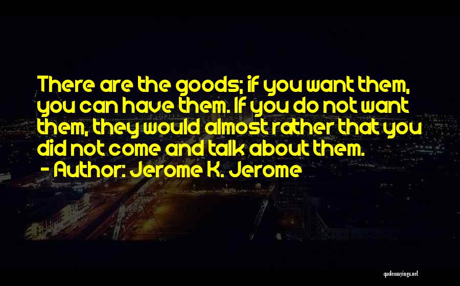 Jerome K. Jerome Quotes: There Are The Goods; If You Want Them, You Can Have Them. If You Do Not Want Them, They Would
