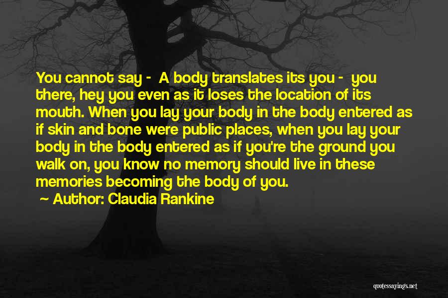 Claudia Rankine Quotes: You Cannot Say - A Body Translates Its You - You There, Hey You Even As It Loses The Location