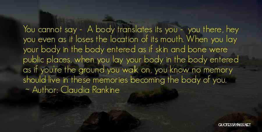 Claudia Rankine Quotes: You Cannot Say - A Body Translates Its You - You There, Hey You Even As It Loses The Location