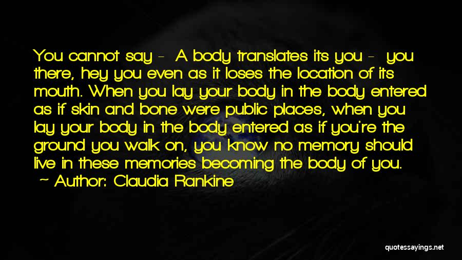 Claudia Rankine Quotes: You Cannot Say - A Body Translates Its You - You There, Hey You Even As It Loses The Location