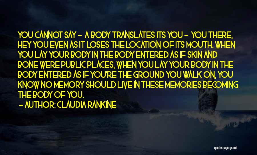 Claudia Rankine Quotes: You Cannot Say - A Body Translates Its You - You There, Hey You Even As It Loses The Location