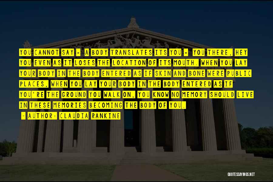Claudia Rankine Quotes: You Cannot Say - A Body Translates Its You - You There, Hey You Even As It Loses The Location