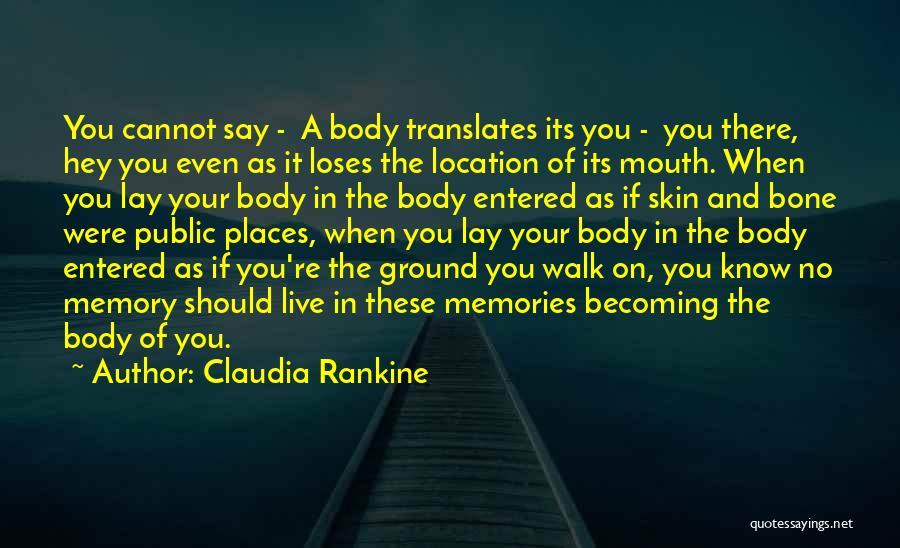 Claudia Rankine Quotes: You Cannot Say - A Body Translates Its You - You There, Hey You Even As It Loses The Location