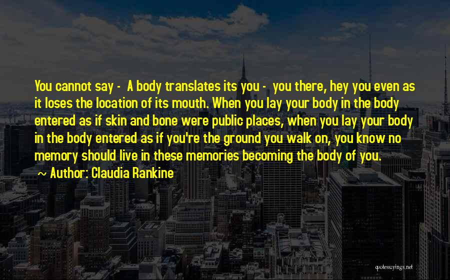 Claudia Rankine Quotes: You Cannot Say - A Body Translates Its You - You There, Hey You Even As It Loses The Location