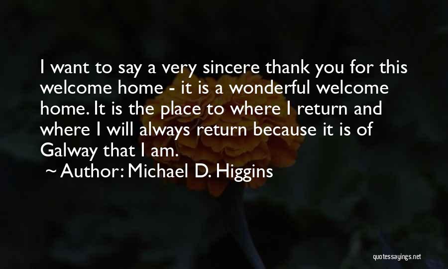 Michael D. Higgins Quotes: I Want To Say A Very Sincere Thank You For This Welcome Home - It Is A Wonderful Welcome Home.