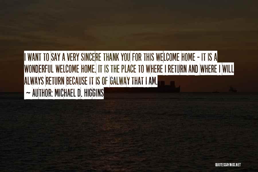 Michael D. Higgins Quotes: I Want To Say A Very Sincere Thank You For This Welcome Home - It Is A Wonderful Welcome Home.