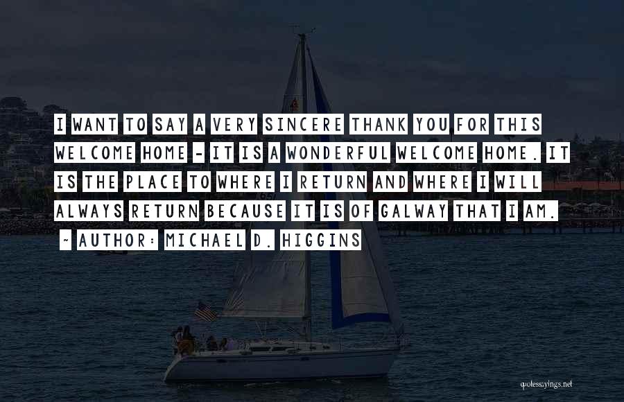 Michael D. Higgins Quotes: I Want To Say A Very Sincere Thank You For This Welcome Home - It Is A Wonderful Welcome Home.