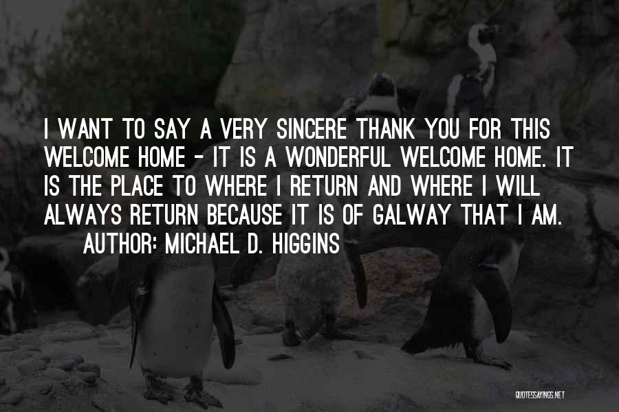 Michael D. Higgins Quotes: I Want To Say A Very Sincere Thank You For This Welcome Home - It Is A Wonderful Welcome Home.