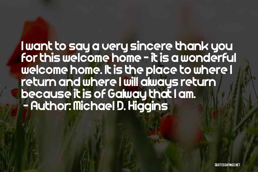 Michael D. Higgins Quotes: I Want To Say A Very Sincere Thank You For This Welcome Home - It Is A Wonderful Welcome Home.