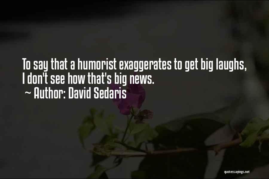 David Sedaris Quotes: To Say That A Humorist Exaggerates To Get Big Laughs, I Don't See How That's Big News.