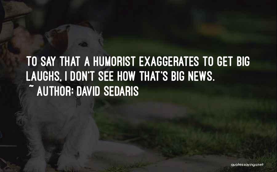David Sedaris Quotes: To Say That A Humorist Exaggerates To Get Big Laughs, I Don't See How That's Big News.