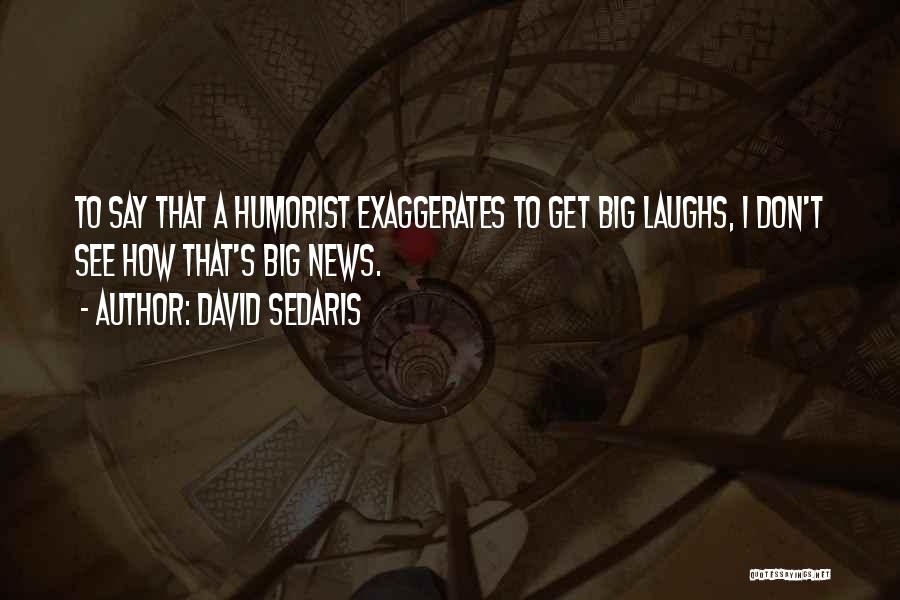 David Sedaris Quotes: To Say That A Humorist Exaggerates To Get Big Laughs, I Don't See How That's Big News.