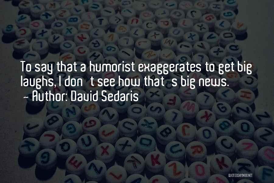 David Sedaris Quotes: To Say That A Humorist Exaggerates To Get Big Laughs, I Don't See How That's Big News.