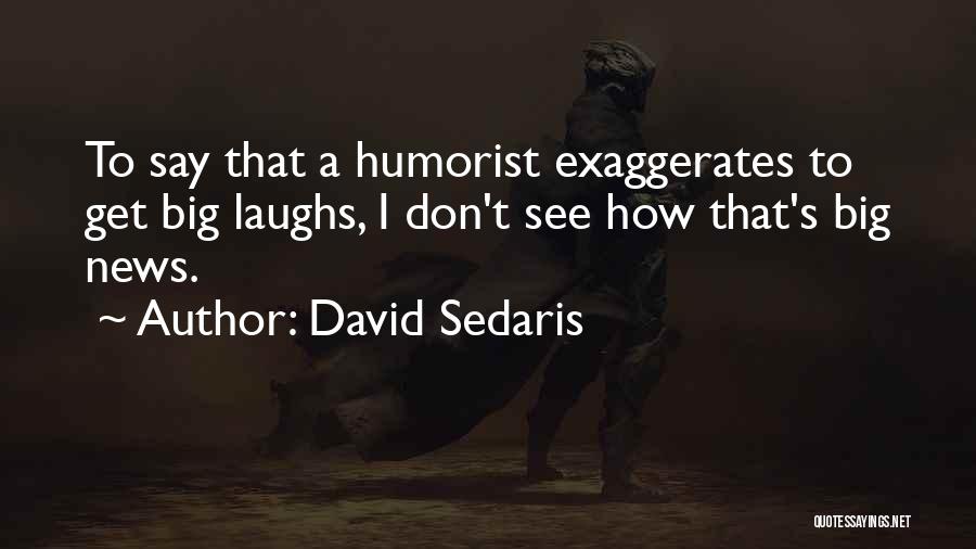 David Sedaris Quotes: To Say That A Humorist Exaggerates To Get Big Laughs, I Don't See How That's Big News.