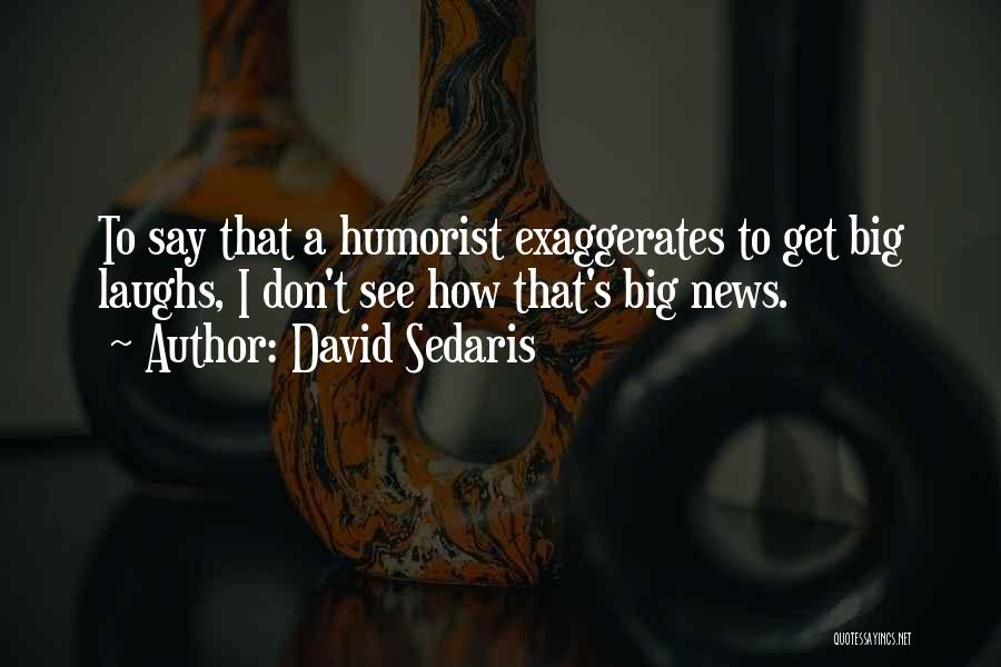 David Sedaris Quotes: To Say That A Humorist Exaggerates To Get Big Laughs, I Don't See How That's Big News.