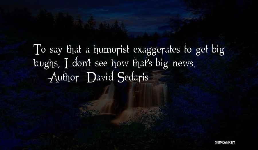 David Sedaris Quotes: To Say That A Humorist Exaggerates To Get Big Laughs, I Don't See How That's Big News.