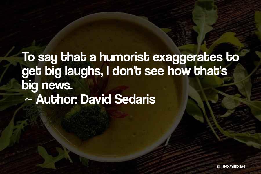 David Sedaris Quotes: To Say That A Humorist Exaggerates To Get Big Laughs, I Don't See How That's Big News.