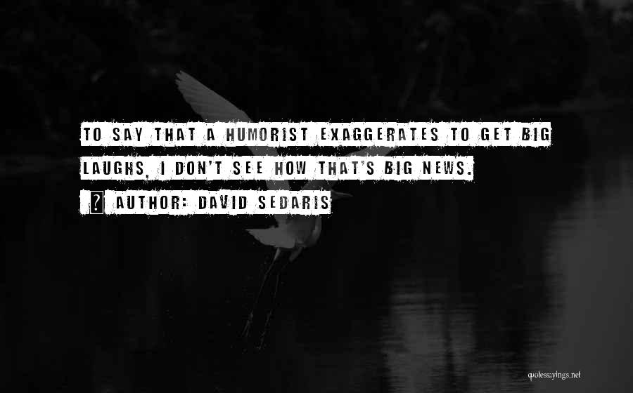 David Sedaris Quotes: To Say That A Humorist Exaggerates To Get Big Laughs, I Don't See How That's Big News.
