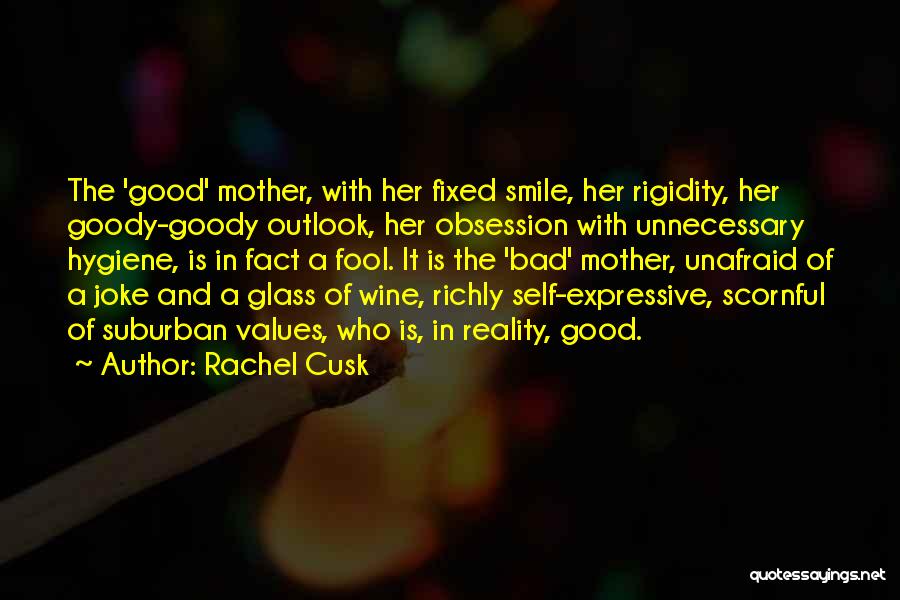 Rachel Cusk Quotes: The 'good' Mother, With Her Fixed Smile, Her Rigidity, Her Goody-goody Outlook, Her Obsession With Unnecessary Hygiene, Is In Fact