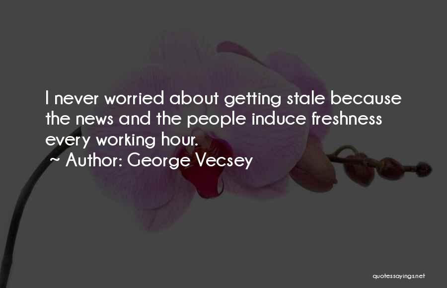 George Vecsey Quotes: I Never Worried About Getting Stale Because The News And The People Induce Freshness Every Working Hour.