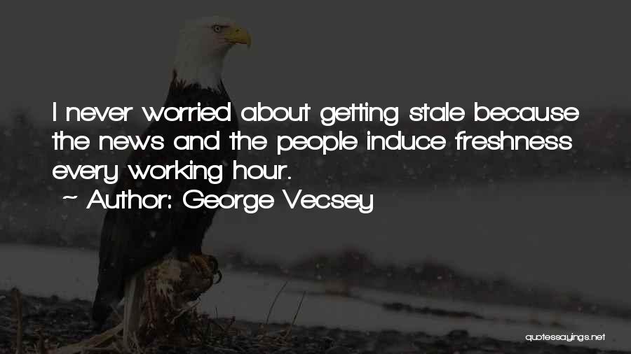 George Vecsey Quotes: I Never Worried About Getting Stale Because The News And The People Induce Freshness Every Working Hour.
